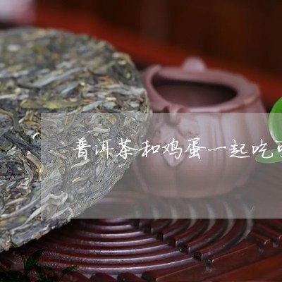 普洱茶和鸡蛋一起吃可以吗/2023051396361