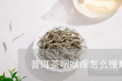 普洱茶咽喉痒怎么缓解/2023080131695