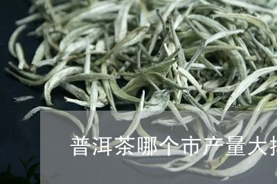 普洱茶哪个市产量大排名/2023110633017