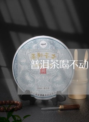 普洱茶喝不动了怎么办呢/2023110679251