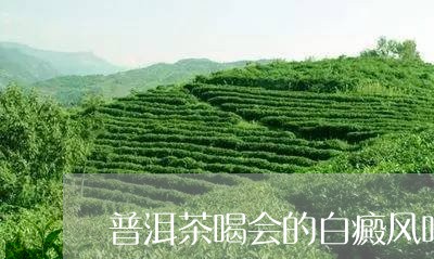 普洱茶喝会的白癜风吗/2023062128380