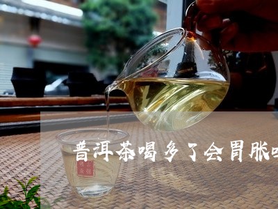 普洱茶喝多了会胃胀吗/2023072352836