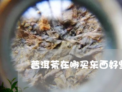 普洱茶在哪买东西好些呢/2023121620472