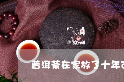 普洱茶在家放了十年可以喝吗/2023082600692