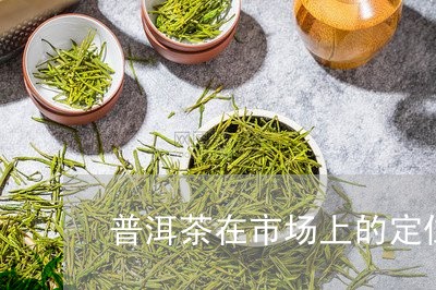 普洱茶在市场上的定位/2023072459694