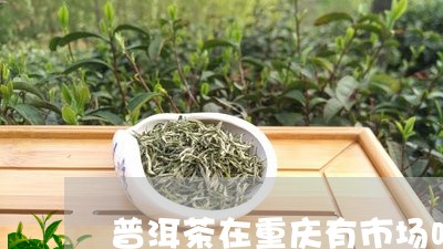 普洱茶在重庆有市场吗/2023062360574