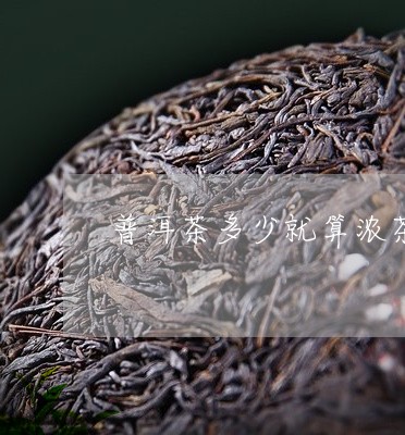 普洱茶多少就算浓茶啦/2023080262735