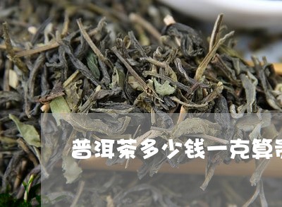 普洱茶多少钱一克算贵人茶/2023082845847