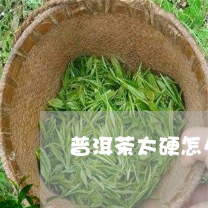 普洱茶太硬怎么分开喝最好/2023121634138