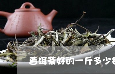 普洱茶好的一斤多少钱/2023092529372