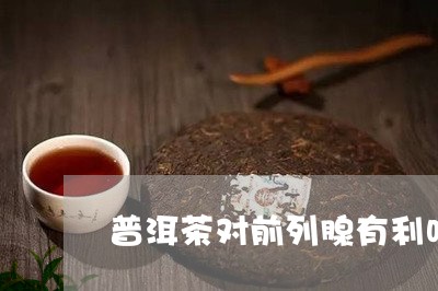 普洱茶对前列腺有利吗/2023061523607