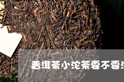 普洱茶小沱茶要不要洗茶/2023122073018