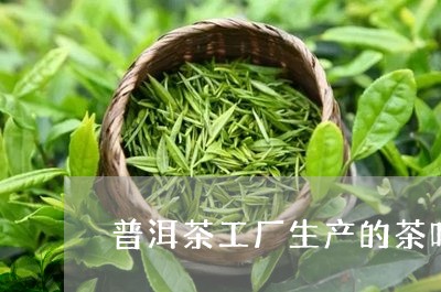 普洱茶工厂生产的茶叶怎么样/2023082800502