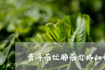 普洱茶忙肺茶价格如何/2023120638150