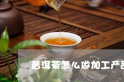 普洱茶怎么做加工产品卖/2023121681505