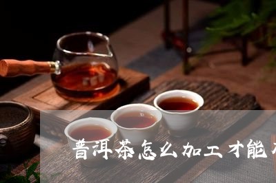 普洱茶怎么加工才能有香味/2023112879281