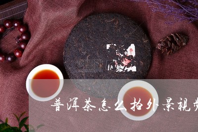 普洱茶怎么拍外景视频教学/2023082792726