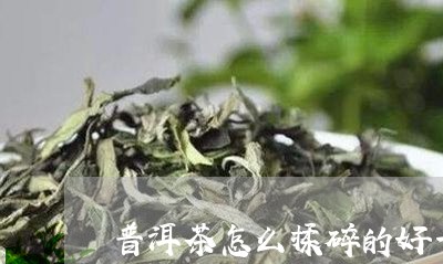 普洱茶怎么揉碎的好一点/2023083087170