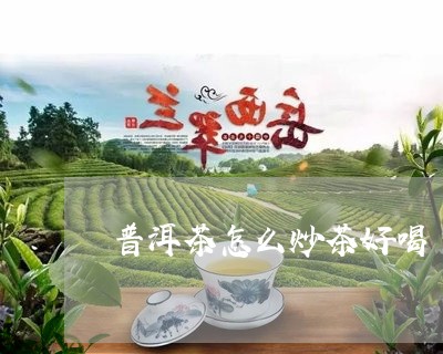 普洱茶怎么炒茶好喝/2023091560571