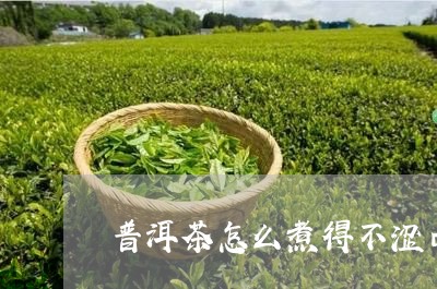 普洱茶怎么煮得不涩口味/2023121609401