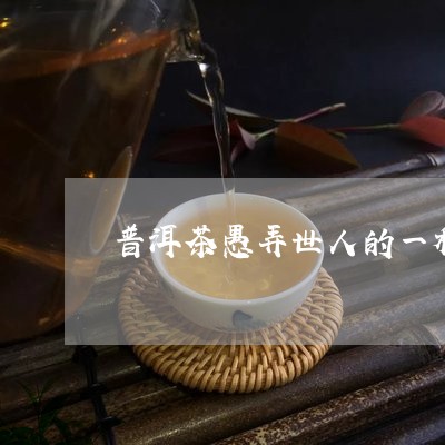 普洱茶愚弄世人的一种卑贱伎俩/2023082624048