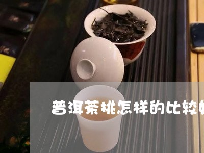 普洱茶挑怎样的比较好/2023072267272