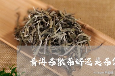 普洱茶散茶好还是茶饼好喝一点/2023121745140