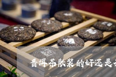 普洱茶散装的好还是茶饼好喝/2023121728170