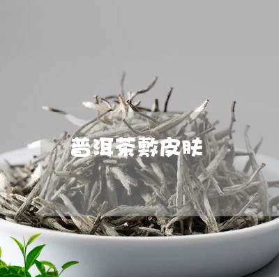 普洱茶敷皮肤/2023042750200