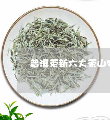 普洱茶新六大茶山特点/2023092814938