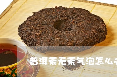 普洱茶无茶气泡怎么办/2023120656827