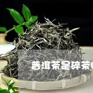 普洱茶是碎茶叶做的吗能喝吗/2023110230390