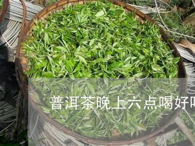 普洱茶晚上六点喝好吗/2023061865161