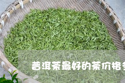 普洱茶最好的茶价格多少/2023110723115