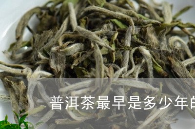 普洱茶最早是多少年的/2023061665947