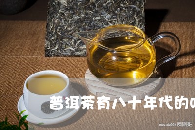 普洱茶有八十年代的吗/2023120637392