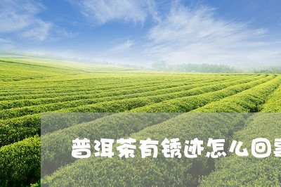 普洱茶有锈迹怎么回事/2023073127240