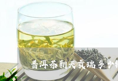 普洱茶朝天贡瑞多少钱/2023092836360