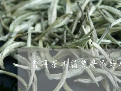 普洱茶木箱装好不好用怎么看/2023052815715