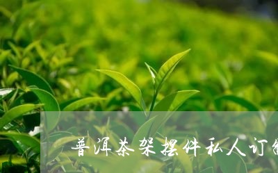 普洱茶架摆件私人订制/2023062399692