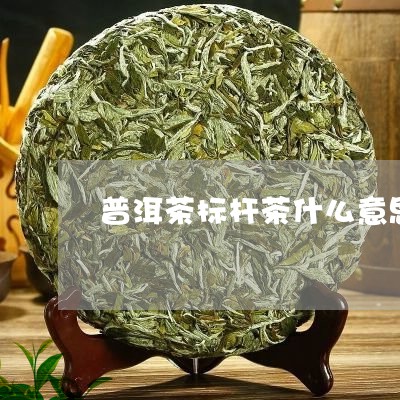 普洱茶标杆茶什么意思/2023080294048