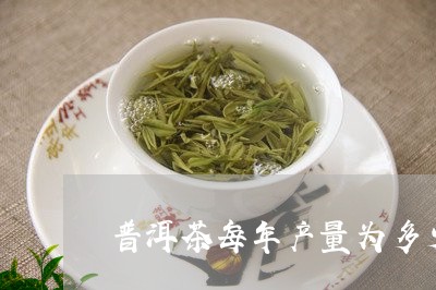 普洱茶每年产量为多少/2023061615149