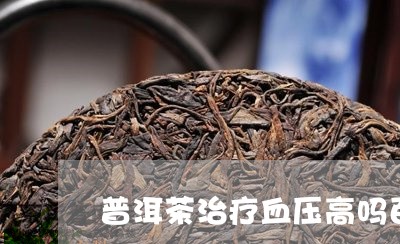 普洱茶治疗血压高吗百度百科/2023052857383