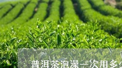 普洱茶泡澡一次用多少/2023072404158