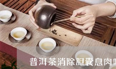 普洱茶消除胆囊息肉吗能喝吗/2023121755948