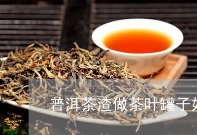 普洱茶渣做茶叶罐子好吗/2023083095946