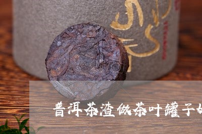 普洱茶渣做茶叶罐子好吗/2023121726382