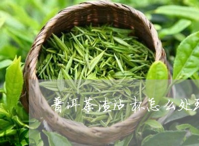 普洱茶渣沾杯怎么处理干净/2023112889363