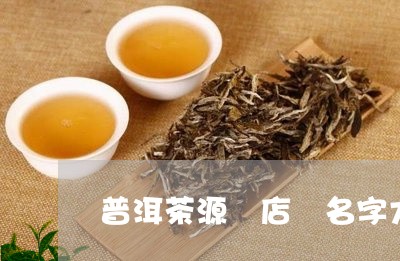 查看乾貨介紹:普洱茶源頭店鋪名字大全-普洱茶葉店名「23日實時推薦」