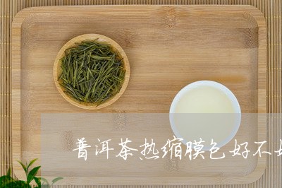 普洱茶热缩膜包好不好/2023061527464